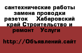 сантехнические работы,замена проводки,разеток. - Хабаровский край Строительство и ремонт » Услуги   